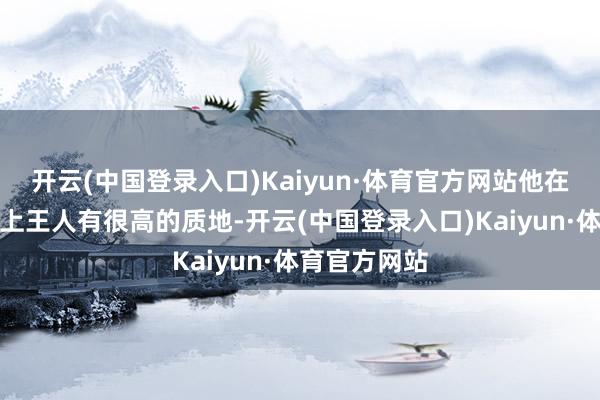 开云(中国登录入口)Kaiyun·体育官方网站他在这三个位置上王人有很高的质地-开云(中国登录入口)Kaiyun·体育官方网站