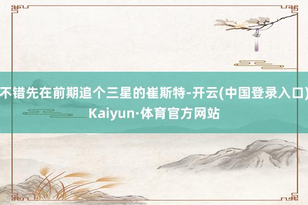 不错先在前期追个三星的崔斯特-开云(中国登录入口)Kaiyun·体育官方网站