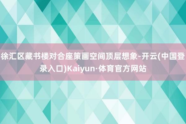 徐汇区藏书楼对合座策画空间顶层想象-开云(中国登录入口)Kaiyun·体育官方网站