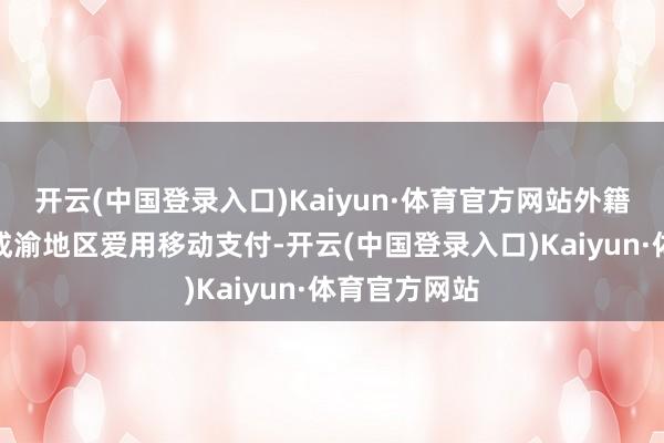 开云(中国登录入口)Kaiyun·体育官方网站外籍客东谈主在成渝地区爱用移动支付-开云(中国登录入口)Kaiyun·体育官方网站