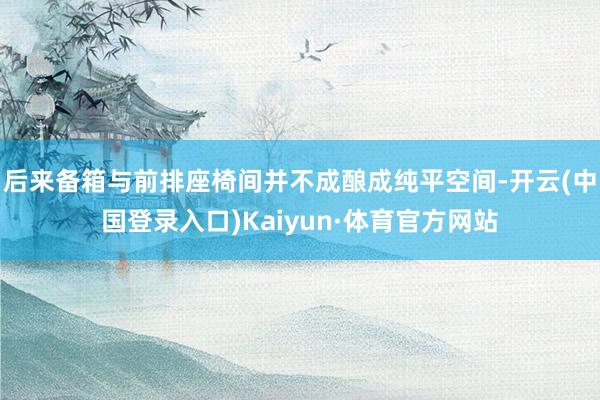 后来备箱与前排座椅间并不成酿成纯平空间-开云(中国登录入口)Kaiyun·体育官方网站