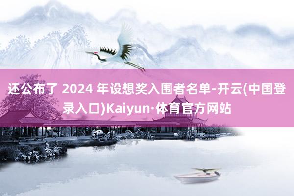 还公布了 2024 年设想奖入围者名单-开云(中国登录入口)Kaiyun·体育官方网站