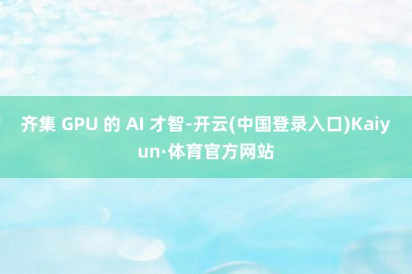 齐集 GPU 的 AI 才智-开云(中国登录入口)Kaiyun·体育官方网站