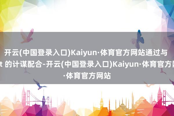 开云(中国登录入口)Kaiyun·体育官方网站通过与 Alat 的计谋配合-开云(中国登录入口)Kaiyun·体育官方网站