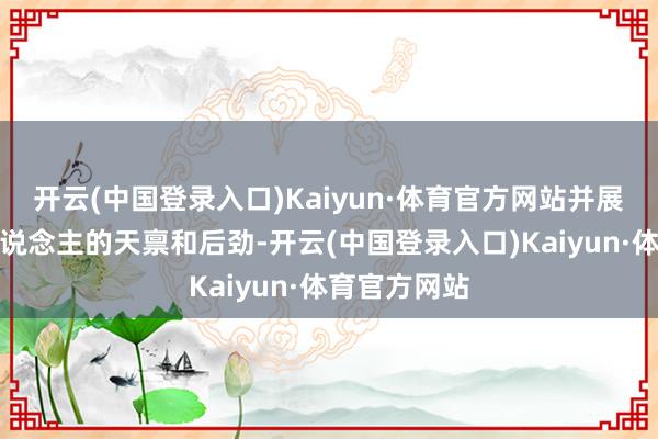 开云(中国登录入口)Kaiyun·体育官方网站并展现出了惊东说念主的天禀和后劲-开云(中国登录入口)Kaiyun·体育官方网站