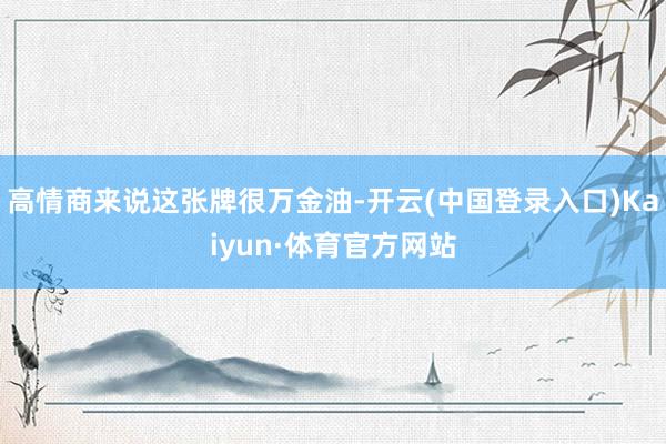 高情商来说这张牌很万金油-开云(中国登录入口)Kaiyun·体育官方网站