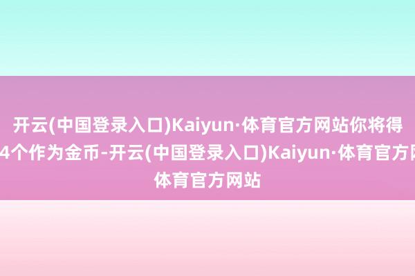 开云(中国登录入口)Kaiyun·体育官方网站你将得到14个作为金币-开云(中国登录入口)Kaiyun·体育官方网站