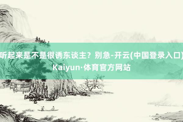 听起来是不是很诱东谈主？别急-开云(中国登录入口)Kaiyun·体育官方网站