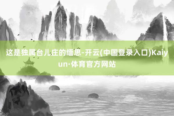 这是独属台儿庄的缅思-开云(中国登录入口)Kaiyun·体育官方网站