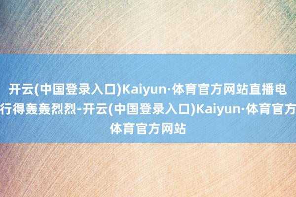 开云(中国登录入口)Kaiyun·体育官方网站直播电商进行得轰轰烈烈-开云(中国登录入口)Kaiyun·体育官方网站