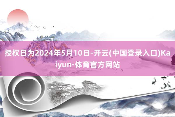 授权日为2024年5月10日-开云(中国登录入口)Kaiyun·体育官方网站