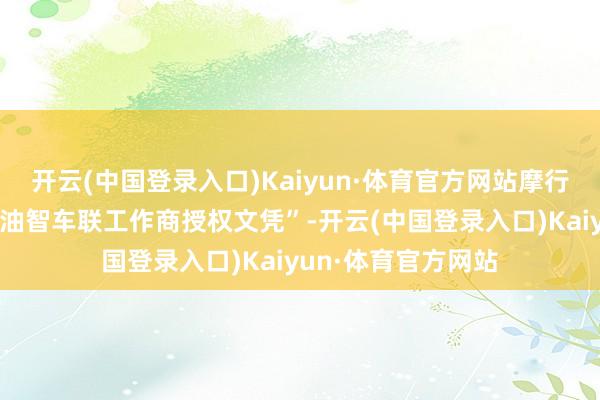 开云(中国登录入口)Kaiyun·体育官方网站摩行科技更荣获“马石油智车联工作商授权文凭”-开云(中国登录入口)Kaiyun·体育官方网站