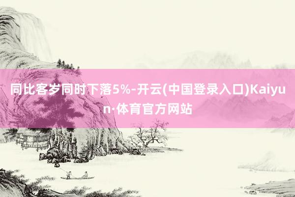 同比客岁同时下落5%-开云(中国登录入口)Kaiyun·体育官方网站