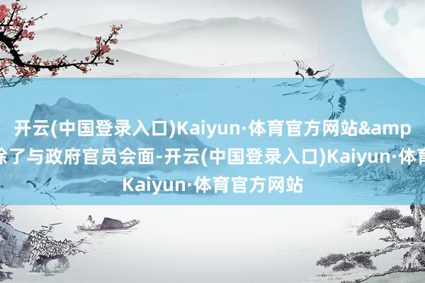 开云(中国登录入口)Kaiyun·体育官方网站&rdquo;除了与政府官员会面-开云(中国登录入口)Kaiyun·体育官方网站