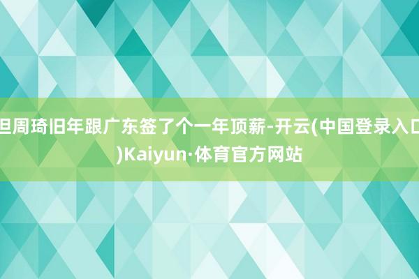 但周琦旧年跟广东签了个一年顶薪-开云(中国登录入口)Kaiyun·体育官方网站