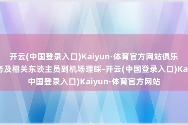 开云(中国登录入口)Kaiyun·体育官方网站俱乐部总司理陈东、队务及相关东谈主员到机场理睬-开云(中国登录入口)Kaiyun·体育官方网站