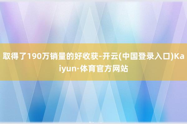 取得了190万销量的好收获-开云(中国登录入口)Kaiyun·体育官方网站