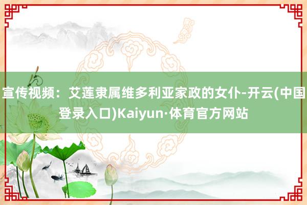 宣传视频：艾莲隶属维多利亚家政的女仆-开云(中国登录入口)Kaiyun·体育官方网站