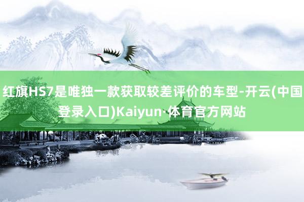 红旗HS7是唯独一款获取较差评价的车型-开云(中国登录入口)Kaiyun·体育官方网站