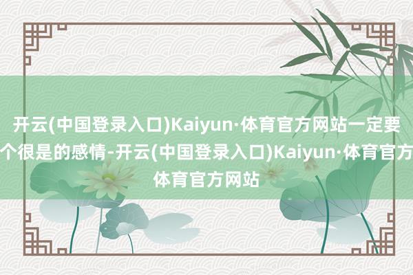 开云(中国登录入口)Kaiyun·体育官方网站一定要选一个很是的感情-开云(中国登录入口)Kaiyun·体育官方网站