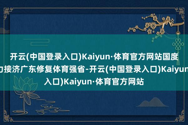 开云(中国登录入口)Kaiyun·体育官方网站国度体育总局将全力接济广东修复体育强省-开云(中国登录入口)Kaiyun·体育官方网站