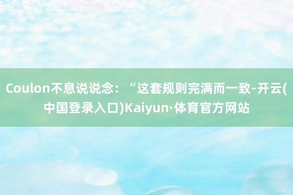 Coulon不息说说念：“这套规则完满而一致-开云(中国登录入口)Kaiyun·体育官方网站