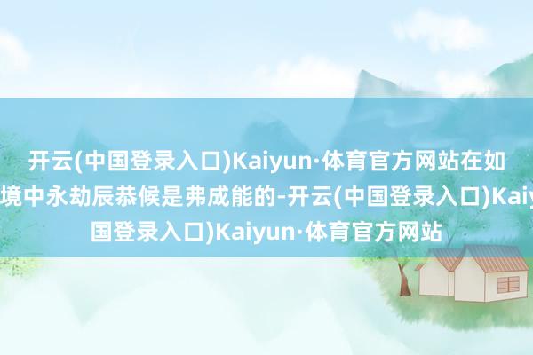 开云(中国登录入口)Kaiyun·体育官方网站在如斯高海拔、如斯环境中永劫辰恭候是弗成能的-开云(中国登录入口)Kaiyun·体育官方网站