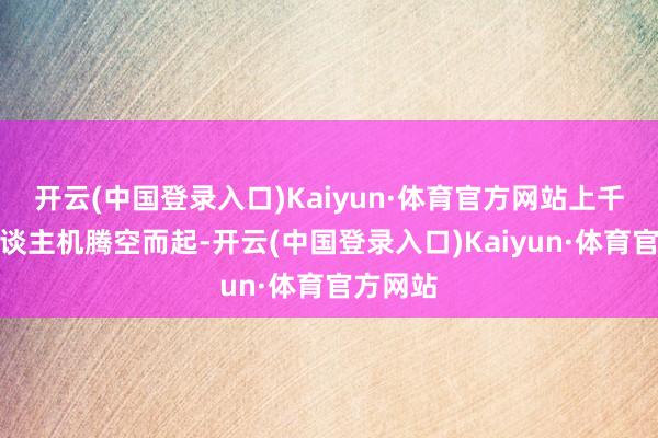 开云(中国登录入口)Kaiyun·体育官方网站上千架无东谈主机腾空而起-开云(中国登录入口)Kaiyun·体育官方网站