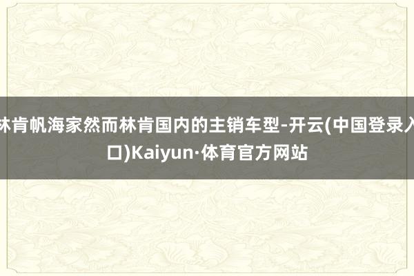 林肯帆海家然而林肯国内的主销车型-开云(中国登录入口)Kaiyun·体育官方网站