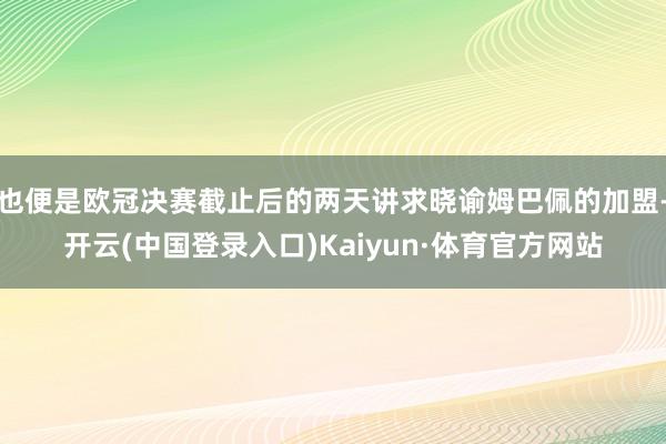 也便是欧冠决赛截止后的两天讲求晓谕姆巴佩的加盟-开云(中国登录入口)Kaiyun·体育官方网站