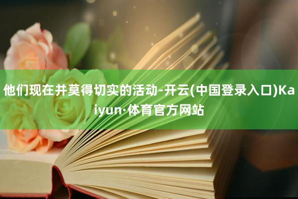 他们现在并莫得切实的活动-开云(中国登录入口)Kaiyun·体育官方网站