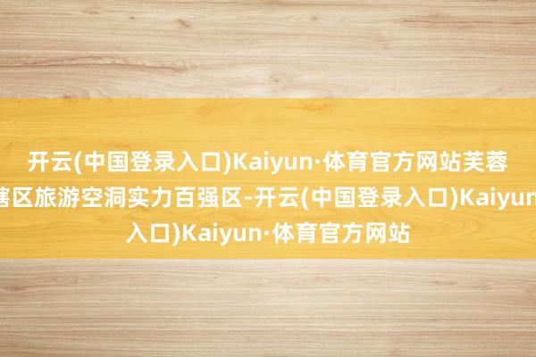 开云(中国登录入口)Kaiyun·体育官方网站芙蓉区上榜宇宙市辖区旅游空洞实力百强区-开云(中国登录入口)Kaiyun·体育官方网站