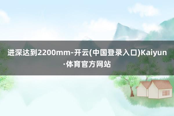 进深达到2200mm-开云(中国登录入口)Kaiyun·体育官方网站