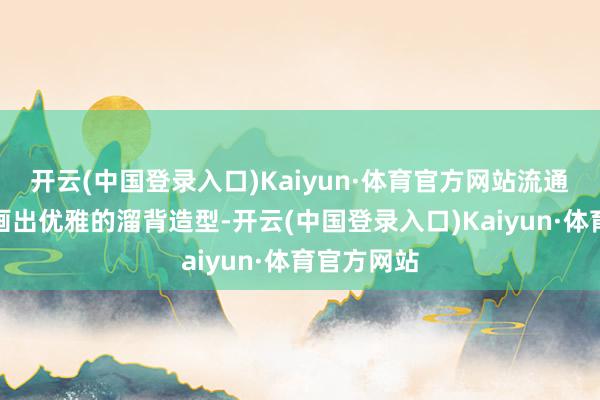 开云(中国登录入口)Kaiyun·体育官方网站流通的线条勾画出优雅的溜背造型-开云(中国登录入口)Kaiyun·体育官方网站