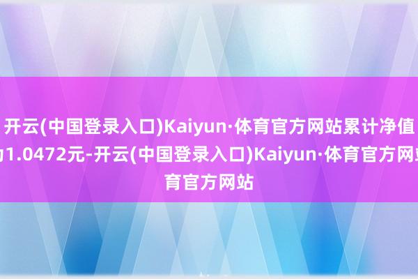 开云(中国登录入口)Kaiyun·体育官方网站累计净值为1.0472元-开云(中国登录入口)Kaiyun·体育官方网站