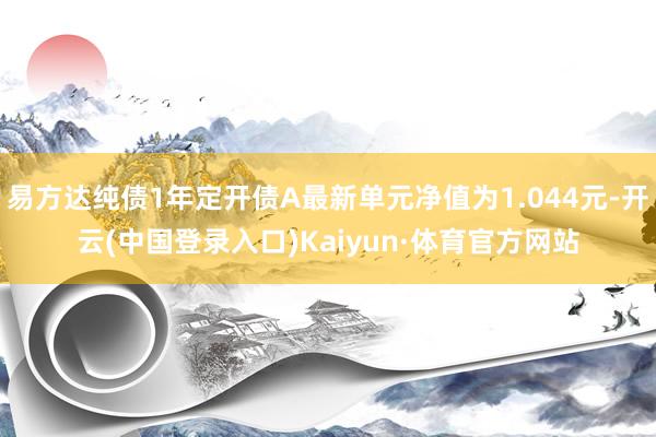 易方达纯债1年定开债A最新单元净值为1.044元-开云(中国登录入口)Kaiyun·体育官方网站