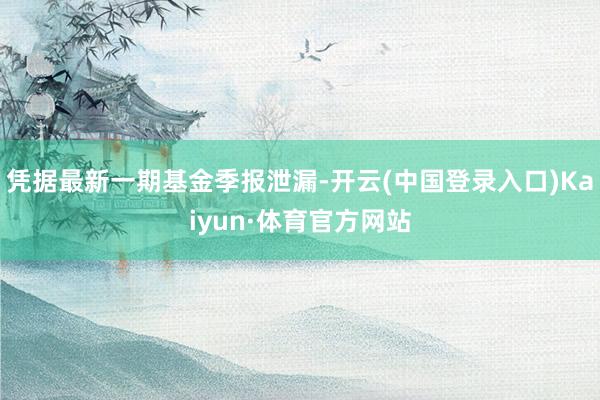 凭据最新一期基金季报泄漏-开云(中国登录入口)Kaiyun·体育官方网站