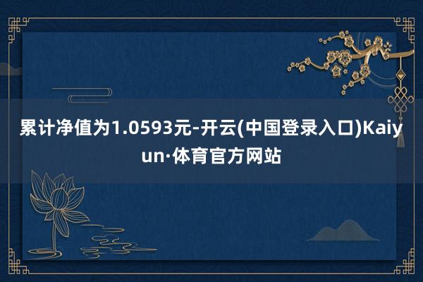 累计净值为1.0593元-开云(中国登录入口)Kaiyun·体育官方网站