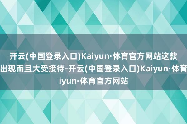 开云(中国登录入口)Kaiyun·体育官方网站这款游戏一霎出现而且大受接待-开云(中国登录入口)Kaiyun·体育官方网站