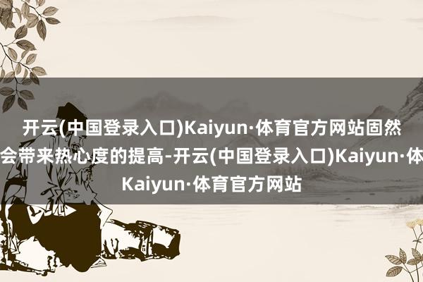 开云(中国登录入口)Kaiyun·体育官方网站固然短期内可能会带来热心度的提高-开云(中国登录入口)Kaiyun·体育官方网站