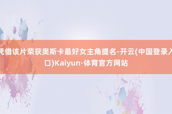 凭借该片荣获奥斯卡最好女主角提名-开云(中国登录入口)Kaiyun·体育官方网站