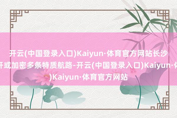 开云(中国登录入口)Kaiyun·体育官方网站长沙机场筹划新开或加密多条特质航路-开云(中国登录入口)Kaiyun·体育官方网站