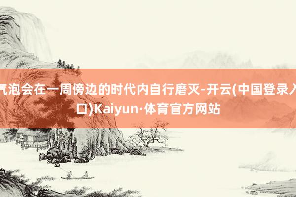 气泡会在一周傍边的时代内自行磨灭-开云(中国登录入口)Kaiyun·体育官方网站