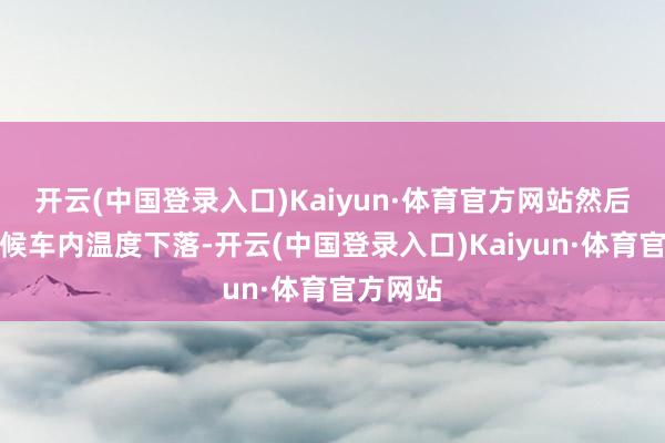 开云(中国登录入口)Kaiyun·体育官方网站然后逐步恭候车内温度下落-开云(中国登录入口)Kaiyun·体育官方网站