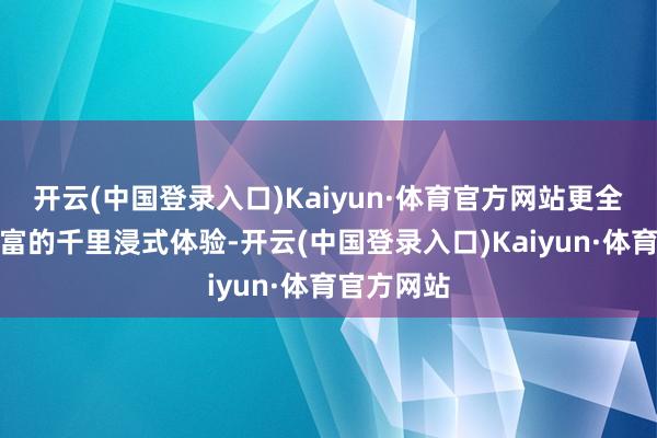 开云(中国登录入口)Kaiyun·体育官方网站更全面享受丰富的千里浸式体验-开云(中国登录入口)Kaiyun·体育官方网站