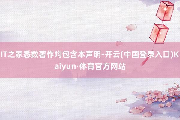 IT之家悉数著作均包含本声明-开云(中国登录入口)Kaiyun·体育官方网站