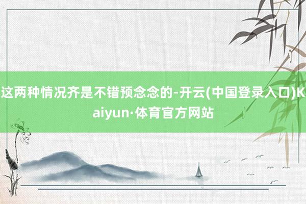 这两种情况齐是不错预念念的-开云(中国登录入口)Kaiyun·体育官方网站