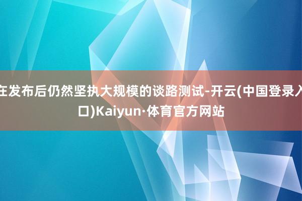 在发布后仍然坚执大规模的谈路测试-开云(中国登录入口)Kaiyun·体育官方网站