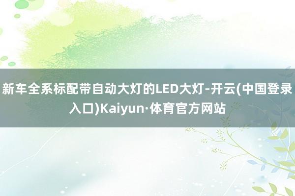 新车全系标配带自动大灯的LED大灯-开云(中国登录入口)Kaiyun·体育官方网站