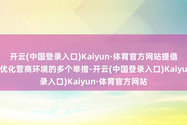 开云(中国登录入口)Kaiyun·体育官方网站提倡了商场监管限制优化营商环境的多个举措-开云(中国登录入口)Kaiyun·体育官方网站